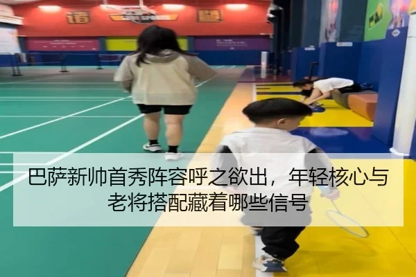 巴萨新帅首秀阵容呼之欲出，年轻核心与老将搭配藏着哪些信号 - kaiyun